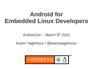 Android for
Embedded Linux Developers

      AnDevCon – March 9th 2011

   Karim Yaghmour / @karimyaghmour
 