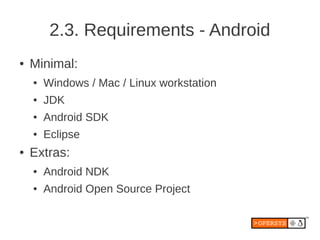 2.3. Requirements - Android
●   Minimal:
    ●   Windows / Mac / Linux workstation
    ●   JDK
    ●   Android SDK
    ●   Eclipse
●   Extras:
    ●   Android NDK
    ●   Android Open Source Project
 