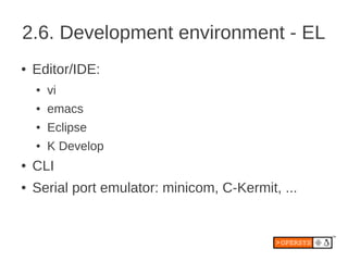 2.6. Development environment - EL
●   Editor/IDE:
    ●   vi
    ●   emacs
    ●   Eclipse
    ●   K Develop
●   CLI
●   Serial port emulator: minicom, C-Kermit, ...
 