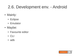 2.6. Development env. - Android
●   Mainly:
    ●   Eclipse
    ●   Emulator
●   Maybe:
    ●   Favourite editor
    ●   CLI
    ●   adb
 
