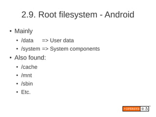 2.9. Root filesystem - Android
●   Mainly
    ●   /data    => User data
    ●   /system => System components
●   Also found:
    ●   /cache
    ●   /mnt
    ●   /sbin
    ●   Etc.
 