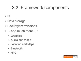 3.2. Framework components
●   UI
●   Data storage
●   Security/Permissions
●   ... and much more ... :
    ●    Graphics
    ●    Audio and Video
    ●    Location and Maps
    ●    Bluetooth
    ●    NFC
 