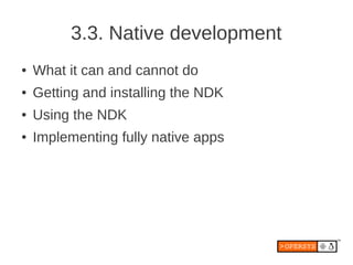 3.3. Native development
●   What it can and cannot do
●   Getting and installing the NDK
●   Using the NDK
●   Implementing fully native apps
 