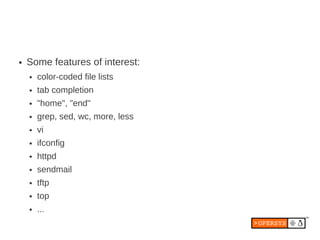 ●   Some features of interest:
    ●   color-coded file lists
    ●   tab completion
    ●   "home", "end"
    ●   grep, sed, wc, more, less
    ●   vi
    ●   ifconfig
    ●   httpd
    ●   sendmail
    ●   tftp
    ●   top
    ●   ...
 