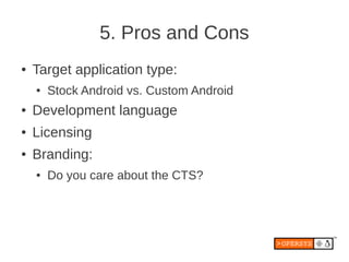5. Pros and Cons
●   Target application type:
    ●   Stock Android vs. Custom Android
●   Development language
●   Licensing
●   Branding:
    ●   Do you care about the CTS?
 