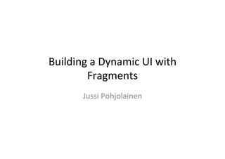 Building	
  a	
  Dynamic	
  UI	
  with	
  
Fragments	
  
Jussi	
  Pohjolainen	
  
 