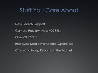 Stuff You Care About

 New Search Support

 Camera Preview (Now ~20 FPS)

 OpenGL ES 2.0

 Improved Media Framework/OpenCore

 Crash and Hang Reports on the Market
 