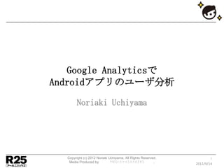 Google Analyticsで
Androidアプリのユーザ分析
       Noriaki Uchiyama




  Copyright (c) 2012 Noriaki Uchiyama. All Rights Reserved.           1
   Media Produced by                                     .
                                                              2012/9/14
 