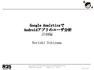 Google Analyticsで
Androidアプリのユーザ分析
         詳細編

      Noriaki Uchiyama




 Copyright (c) 2012 Noriaki Uchiyama. All Rights Reserved.            1
  Media Produced by                                     .
                                                             2012/10/24
 