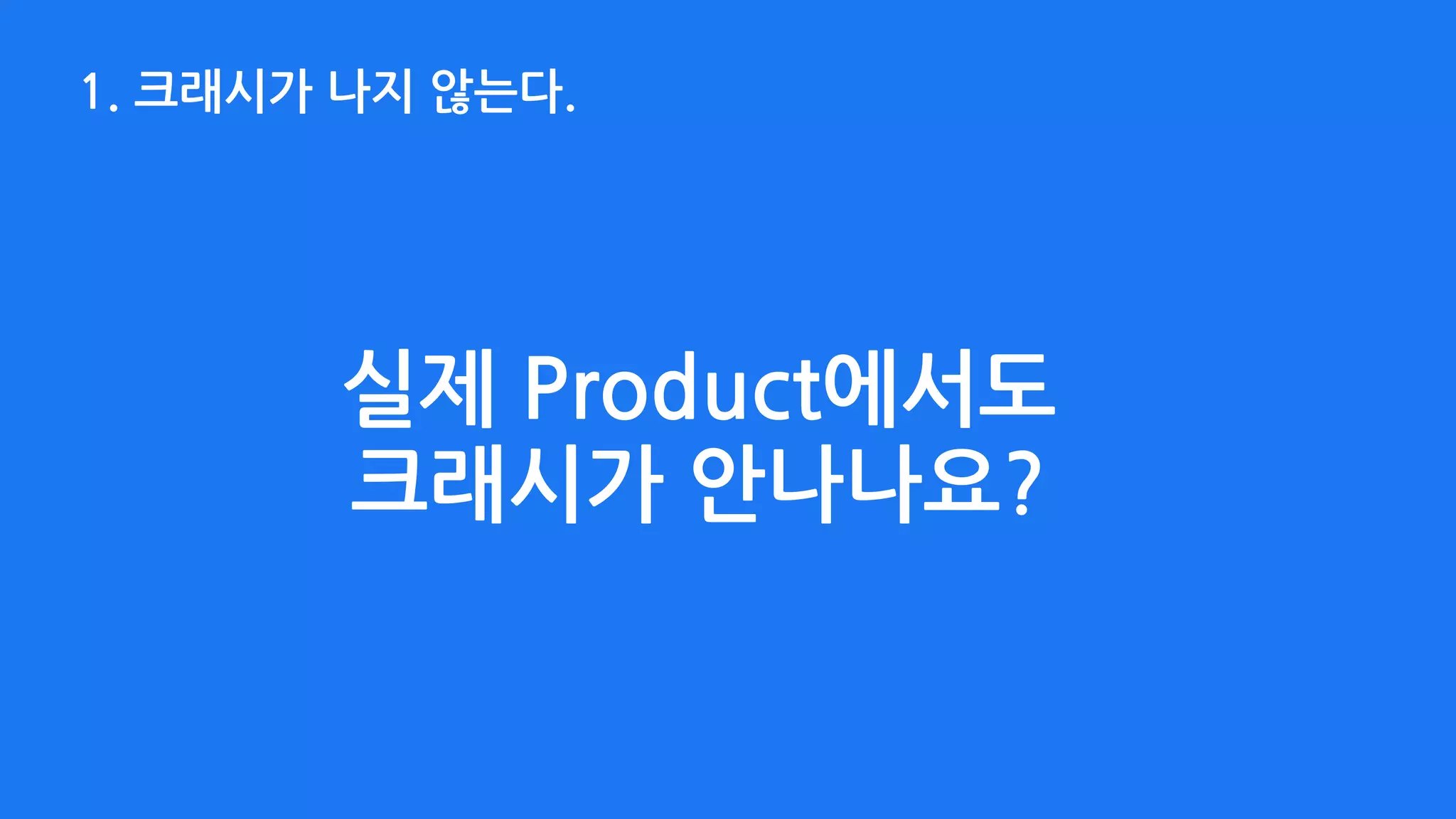 1. 크래시가 나지 않는다.
실제 Product에서도  
크래시가 안나나요?
 