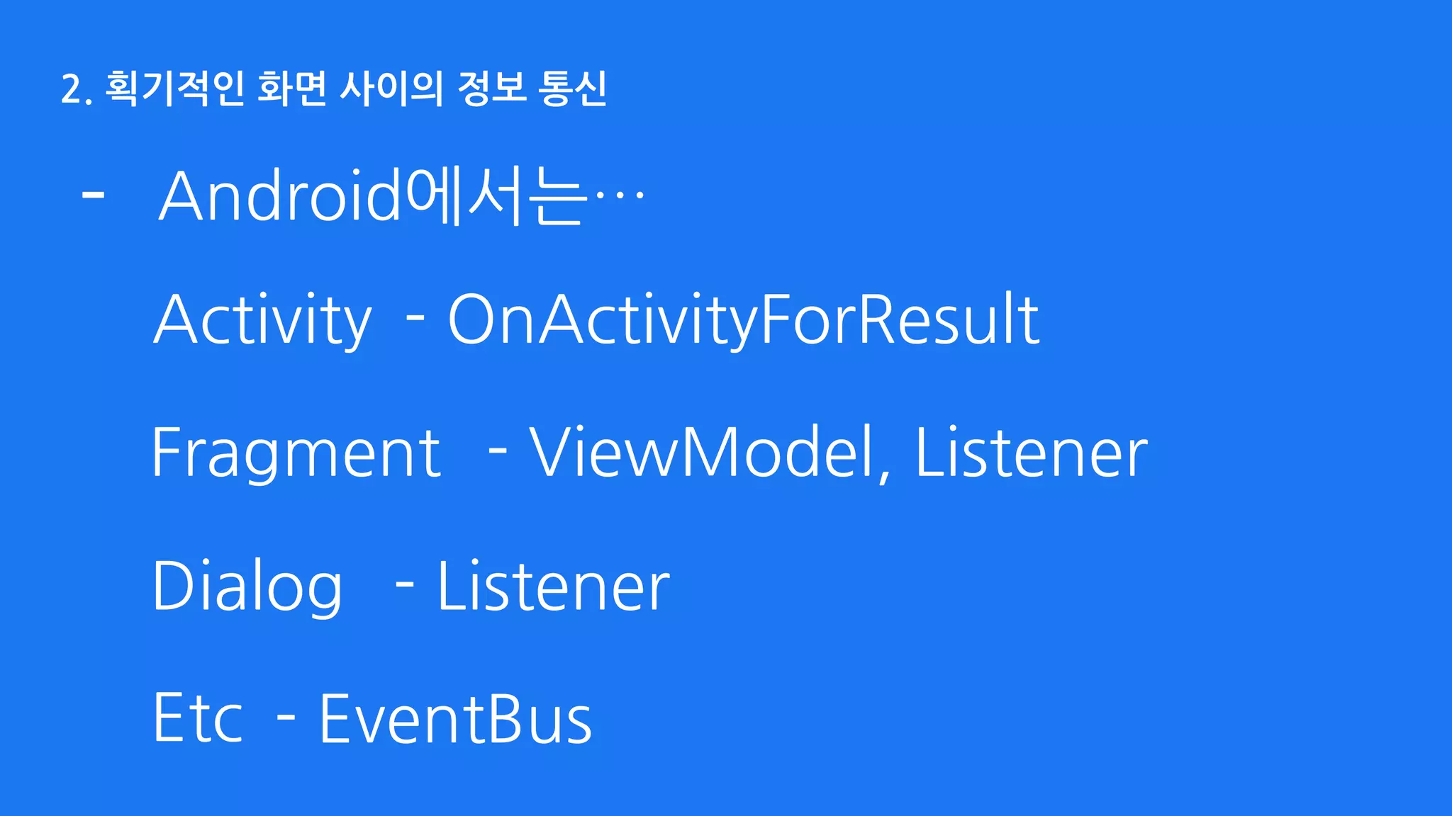 2. 획기적인 화면 사이의 정보 통신
- Android에서는…
Activity - OnActivityForResult
- ListenerDialog
- ViewModel, ListenerFragment
- EventBusEtc
 