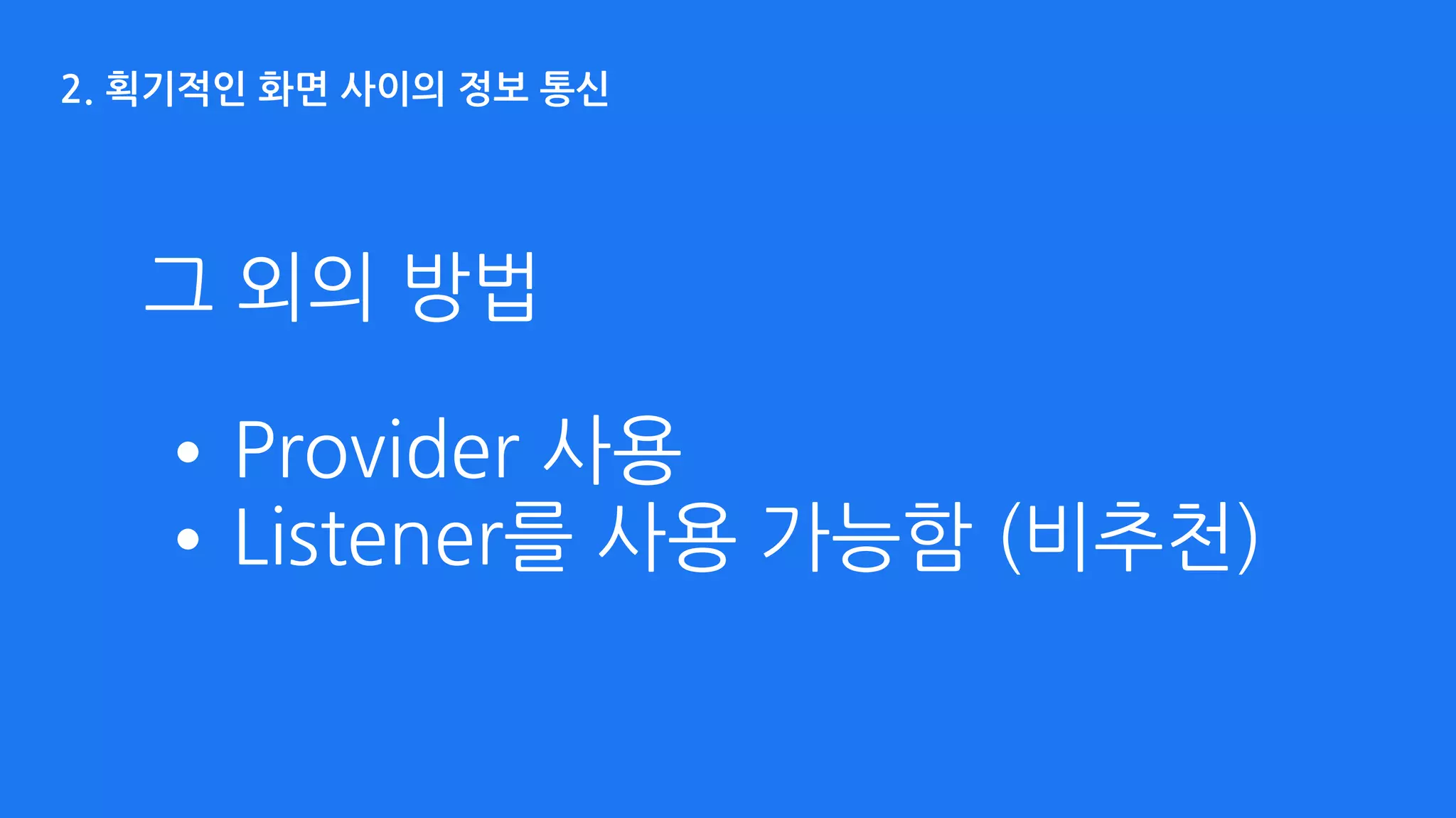 2. 획기적인 화면 사이의 정보 통신
•Provider 사용
•Listener를 사용 가능함 (비추천)
그 외의 방법
 