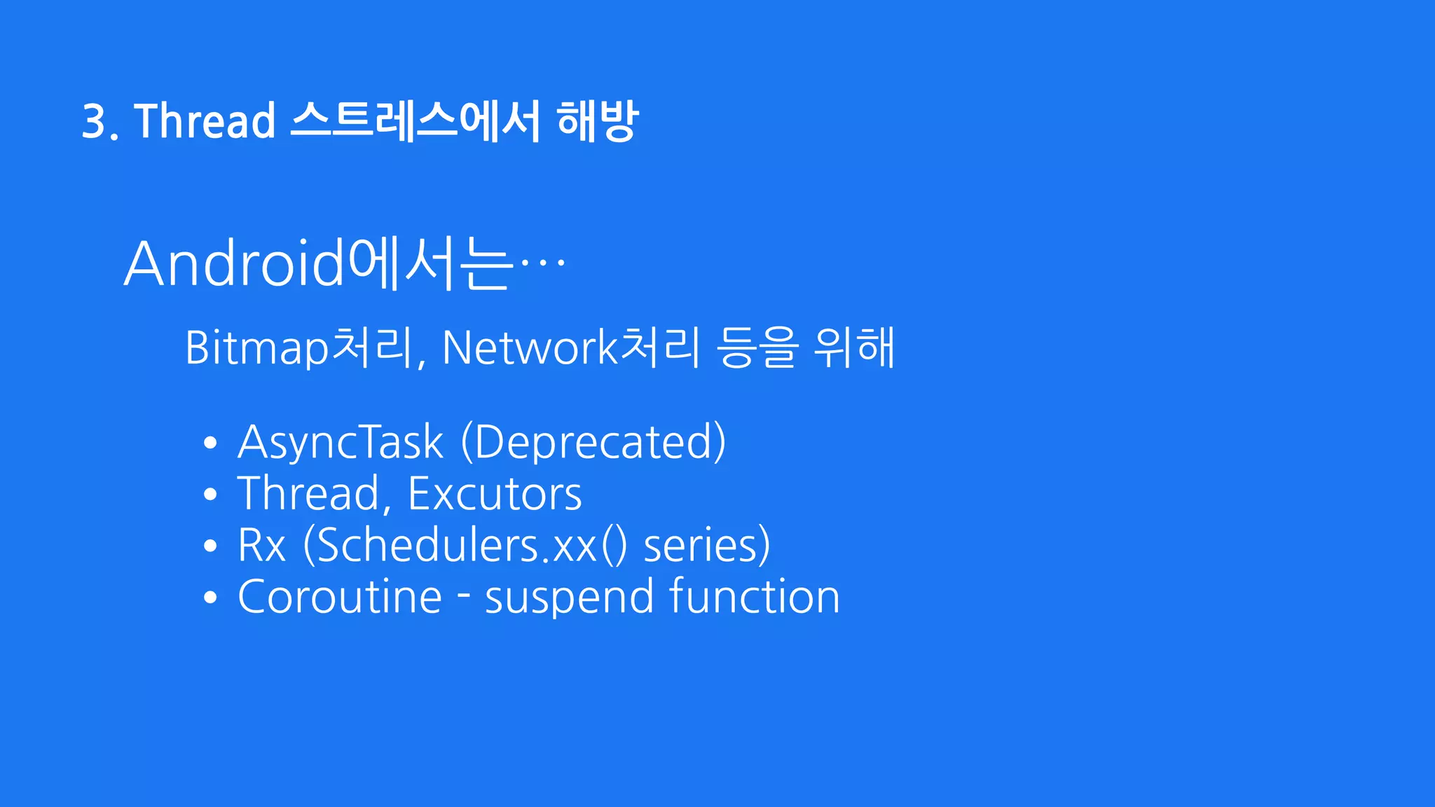 3. Thread 스트레스에서 해방
Android에서는…
Bitmap처리, Network처리 등을 위해
•AsyncTask (Deprecated)
•Thread, Excutors
•Rx (Schedulers.xx() series)
•Coroutine - suspend function
 