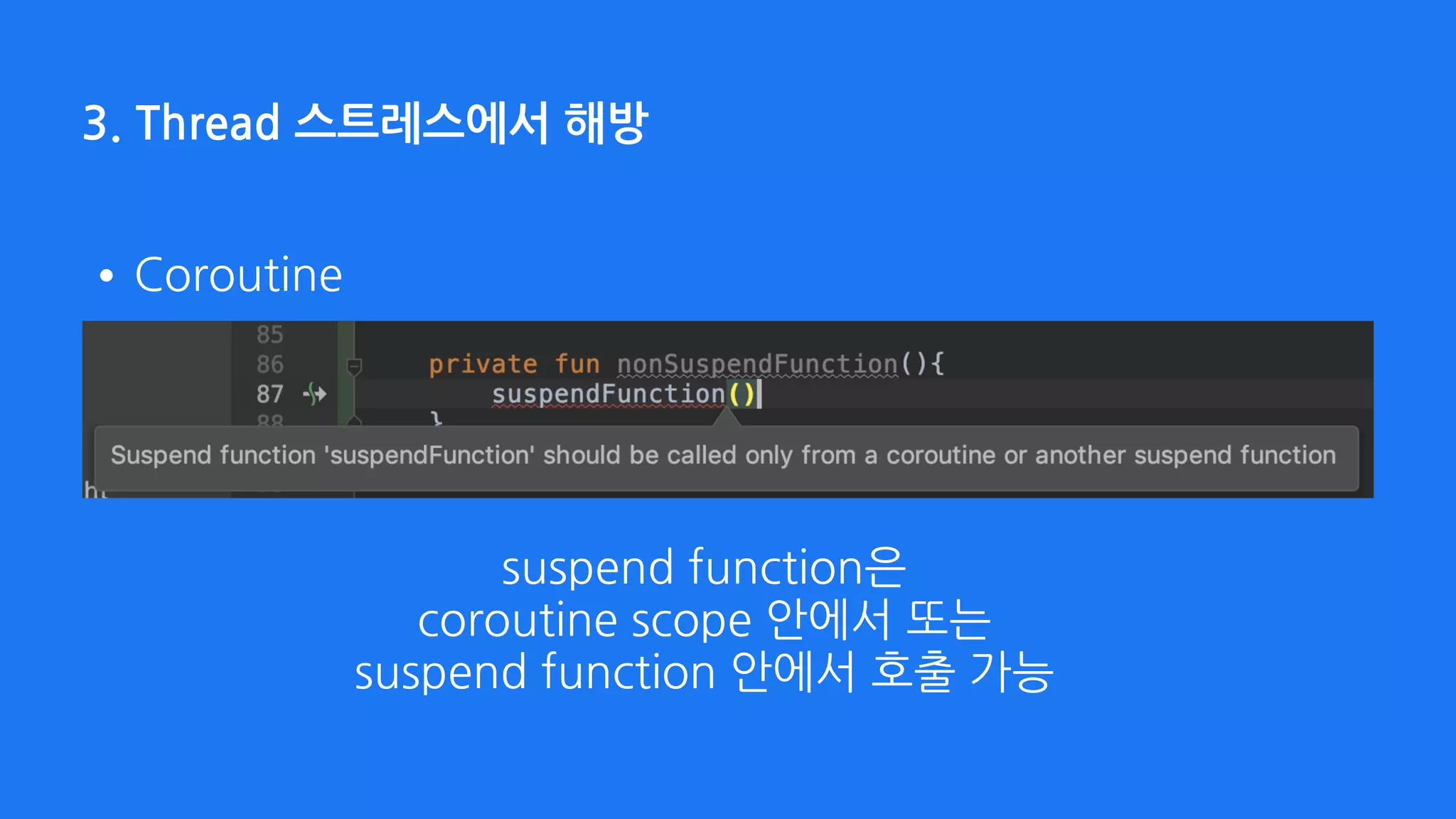 3. Thread 스트레스에서 해방
suspend function은  
coroutine scope 안에서 또는 
suspend function 안에서 호출 가능
•Coroutine
 