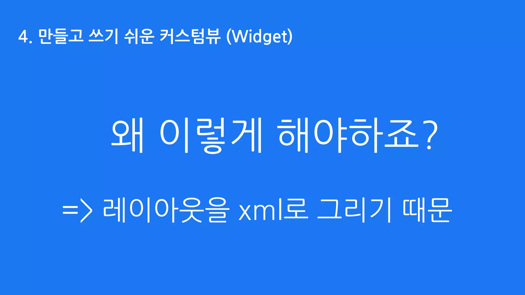 왜 이렇게 해야하죠?
=> 레이아웃을 xml로 그리기 때문
4. 만들고 쓰기 쉬운 커스텀뷰 (Widget)
 