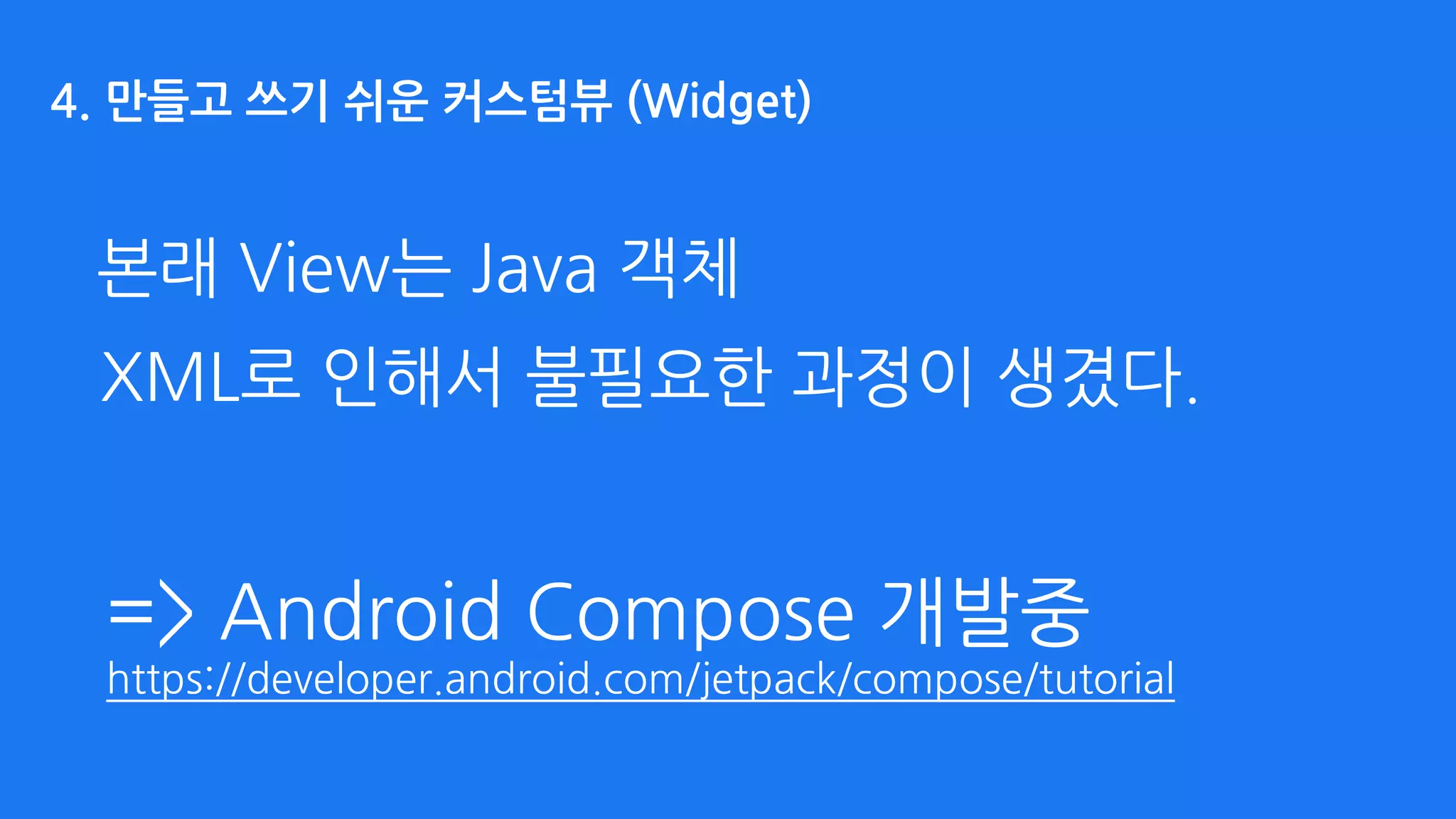 본래 View는 Java 객체
XML로 인해서 불필요한 과정이 생겼다.
4. 만들고 쓰기 쉬운 커스텀뷰 (Widget)
=> Android Compose 개발중 
https://developer.android.com/jetpack/compose/tutorial
 