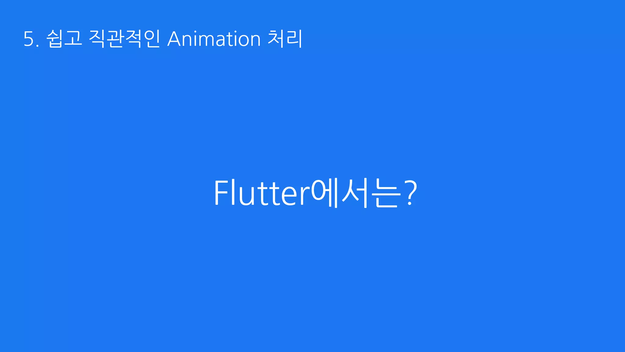 Flutter에서는?
5. 쉽고 직관적인 Animation 처리
 