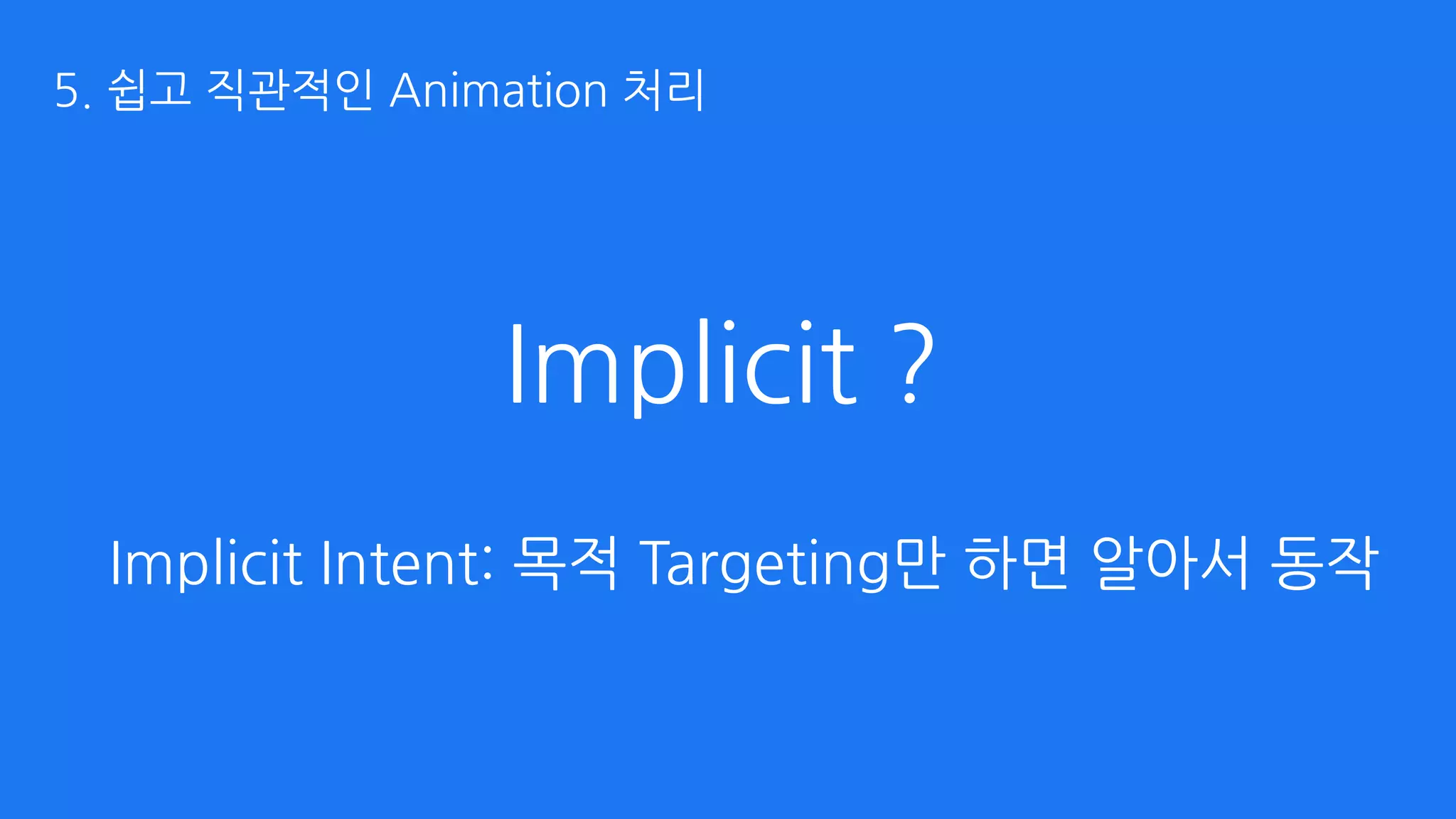 Implicit ?
Implicit Intent: 목적 Targeting만 하면 알아서 동작
5. 쉽고 직관적인 Animation 처리
 