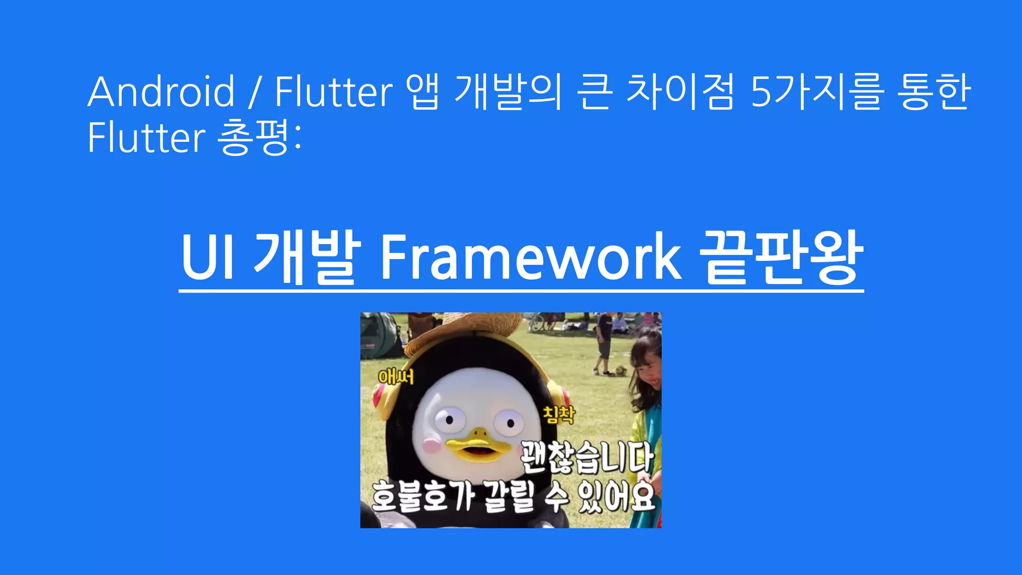 UI 개발 Framework 끝판왕
Android / Flutter 앱 개발의 큰 차이점 5가지를 통한  
Flutter 총평:
 