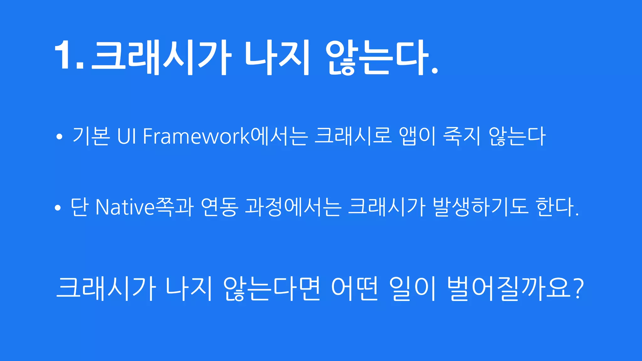 크래시가 나지 않는다.
•단 Native쪽과 연동 과정에서는 크래시가 발생하기도 한다.
•기본 UI Framework에서는 크래시로 앱이 죽지 않는다
1.
크래시가 나지 않는다면 어떤 일이 벌어질까요?
 