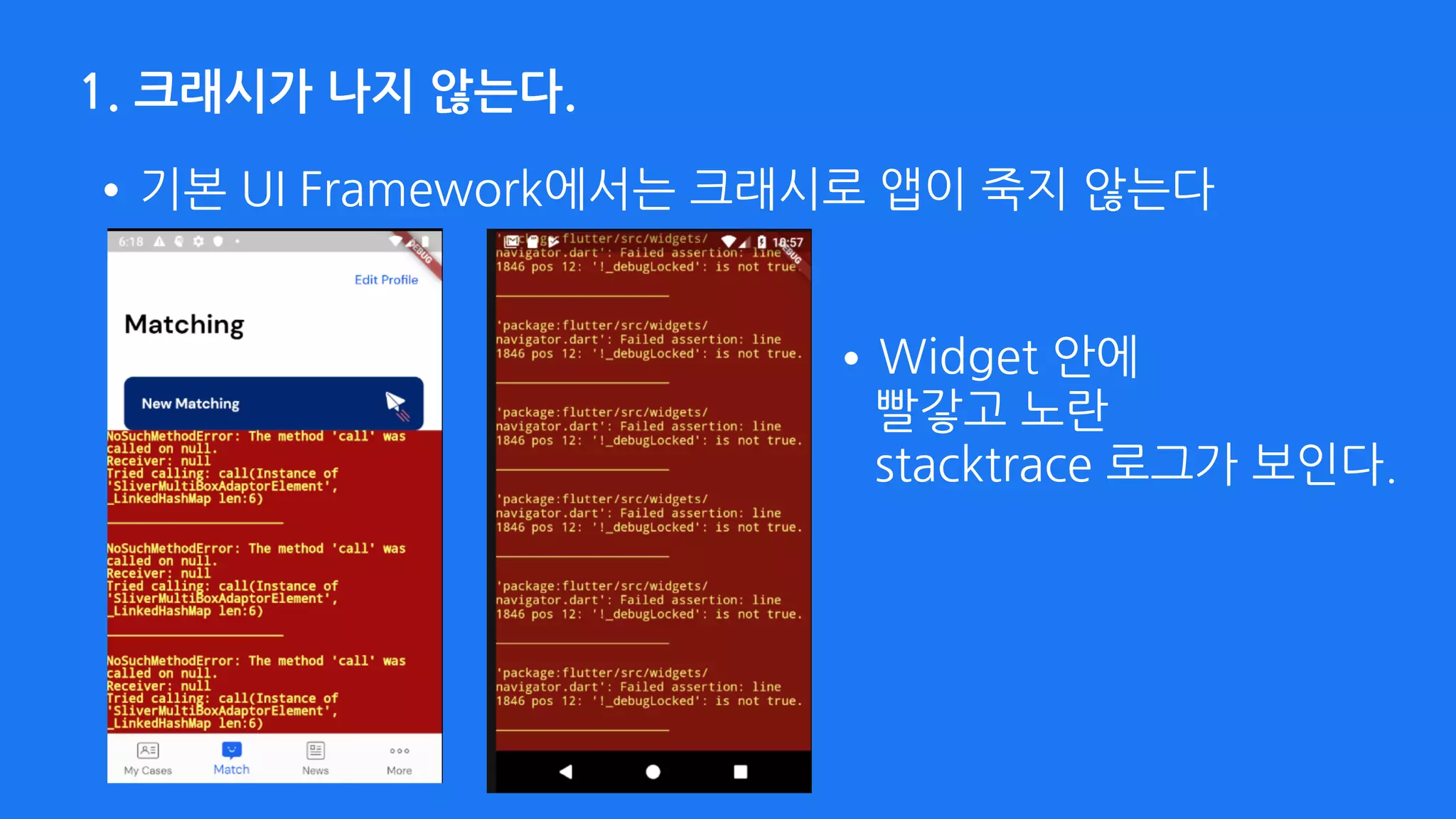 1. 크래시가 나지 않는다.
•기본 UI Framework에서는 크래시로 앱이 죽지 않는다
•Widget 안에 
빨갛고 노란 
stacktrace 로그가 보인다.
 