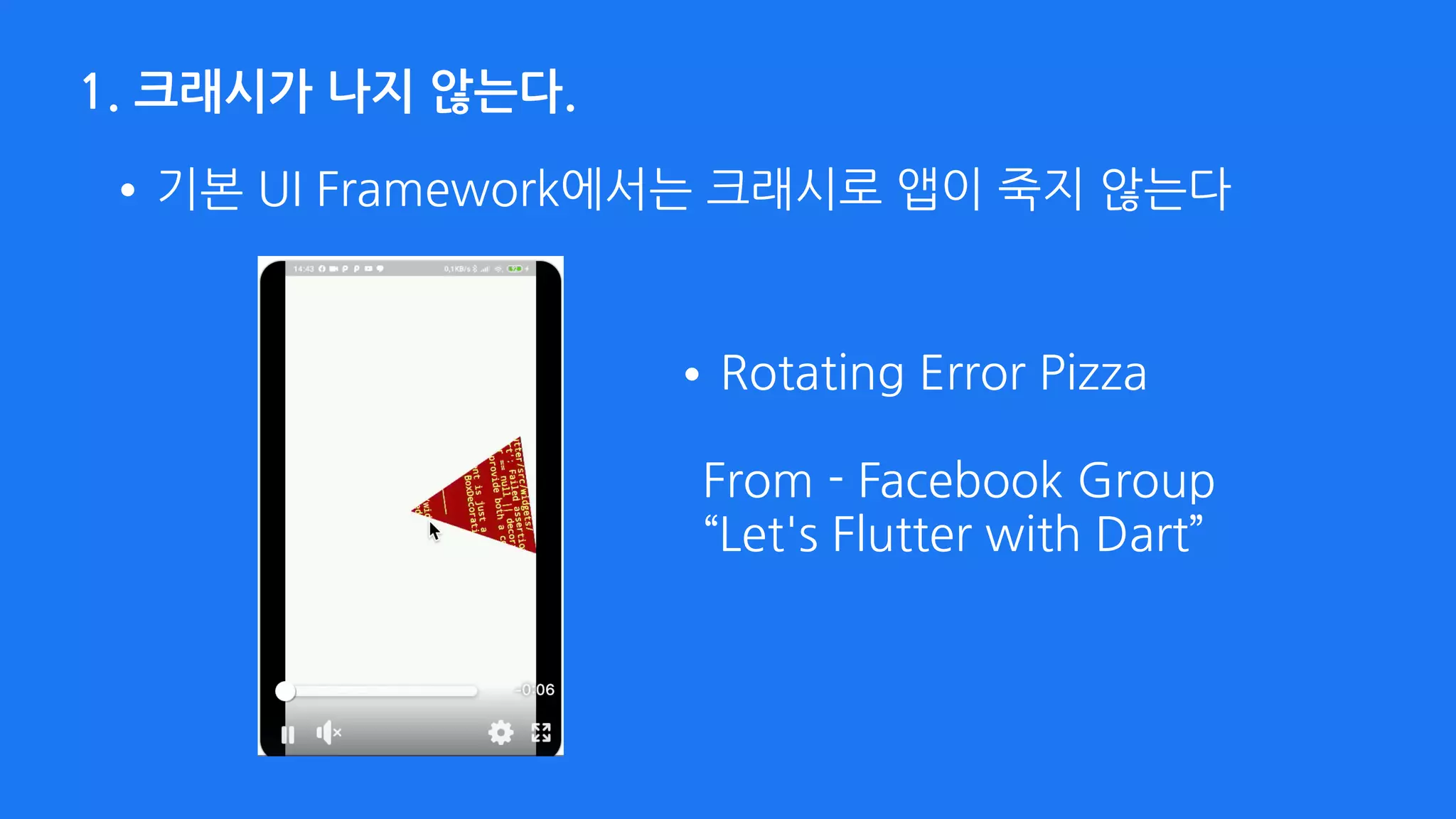 1. 크래시가 나지 않는다.
•기본 UI Framework에서는 크래시로 앱이 죽지 않는다
•Rotating Error Pizza 
 
From - Facebook Group 
“Let's Flutter with Dart”
 