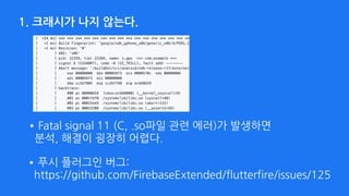 1. 크래시가 나지 않는다.
•Fatal signal 11 (C, .so파일 관련 에러)가 발생하면 
분석, 해결이 굉장히 어렵다.
•푸시 플러그인 버그:  
https://github.com/FirebaseExtended/flutterfire/issues/125
 