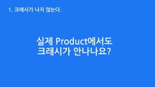 1. 크래시가 나지 않는다.
실제 Product에서도  
크래시가 안나나요?
 