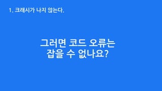 1. 크래시가 나지 않는다.
그러면 코드 오류는  
잡을 수 없나요?
 