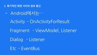 2. 획기적인 화면 사이의 정보 통신
- Android에서는…
Activity - OnActivityForResult
- ListenerDialog
- ViewModel, ListenerFragment
- EventBusEtc
 
