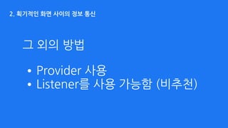 2. 획기적인 화면 사이의 정보 통신
•Provider 사용
•Listener를 사용 가능함 (비추천)
그 외의 방법
 