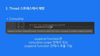 3. Thread 스트레스에서 해방
suspend function은  
coroutine scope 안에서 또는 
suspend function 안에서 호출 가능
•Coroutine
 
