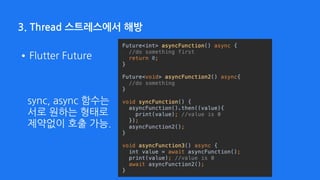 3. Thread 스트레스에서 해방
•Flutter Future
sync, async 함수는 
서로 원하는 형태로 
제약없이 호출 가능.
 