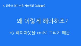 왜 이렇게 해야하죠?
=> 레이아웃을 xml로 그리기 때문
4. 만들고 쓰기 쉬운 커스텀뷰 (Widget)
 