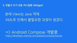 본래 View는 Java 객체
XML로 인해서 불필요한 과정이 생겼다.
4. 만들고 쓰기 쉬운 커스텀뷰 (Widget)
=> Android Compose 개발중 
https://developer.android.com/jetpack/compose/tutorial
 