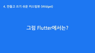 그럼 Flutter에서는?
4. 만들고 쓰기 쉬운 커스텀뷰 (Widget)
 