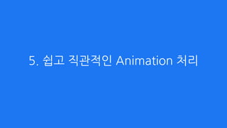 5. 쉽고 직관적인 Animation 처리
 