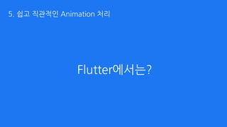 Flutter에서는?
5. 쉽고 직관적인 Animation 처리
 