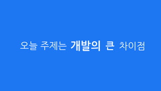 오늘 주제는 개발의 큰 차이점
 