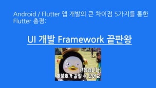 UI 개발 Framework 끝판왕
Android / Flutter 앱 개발의 큰 차이점 5가지를 통한  
Flutter 총평:
 