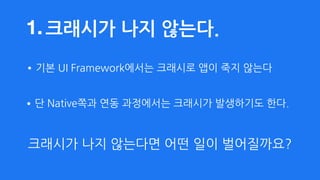 크래시가 나지 않는다.
•단 Native쪽과 연동 과정에서는 크래시가 발생하기도 한다.
•기본 UI Framework에서는 크래시로 앱이 죽지 않는다
1.
크래시가 나지 않는다면 어떤 일이 벌어질까요?
 