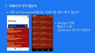 1. 크래시가 나지 않는다.
•기본 UI Framework에서는 크래시로 앱이 죽지 않는다
•Widget 안에 
빨갛고 노란 
stacktrace 로그가 보인다.
 