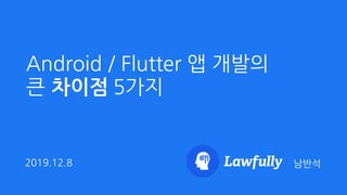 Android / Flutter 앱 개발의  
큰 5가지
남반석2019.12.8
차이점
 