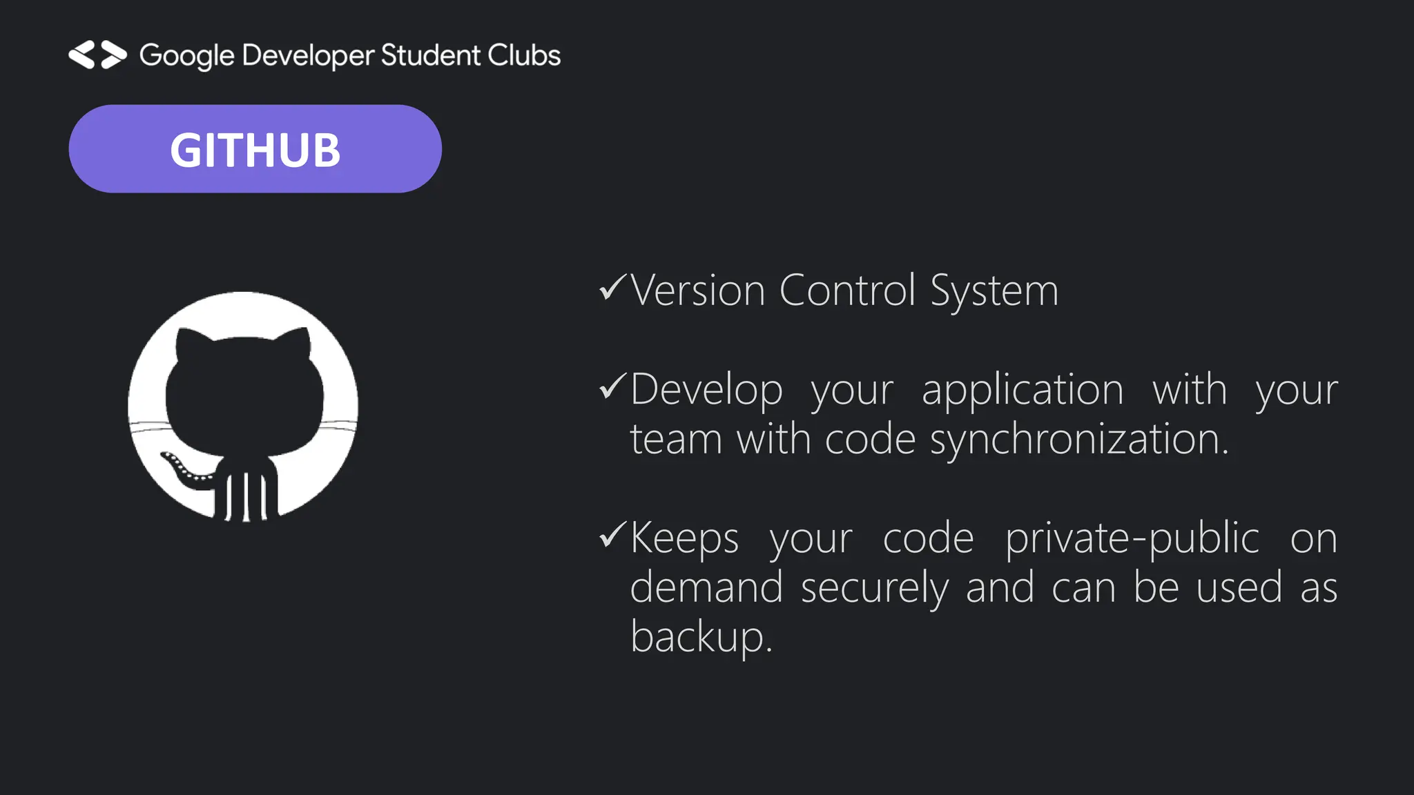 Version Control System Develop your application with your team with code synchronization. Keeps your code private-public on demand securely and can be used as backup. GITHUB 