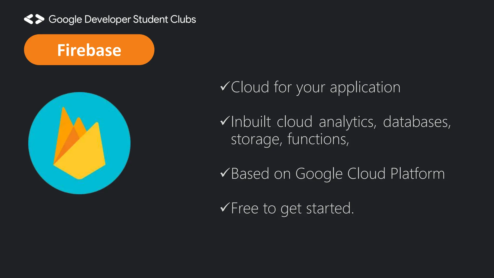 Cloud for your application Inbuilt cloud analytics, databases, storage, functions, Based on Google Cloud Platform Free to get started. Firebase 
