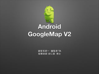 Android
GoogleMap V2
資管系研⼀一 鍾聖彥 TA
指導⽼老師 余仁朋 博⼠士

 