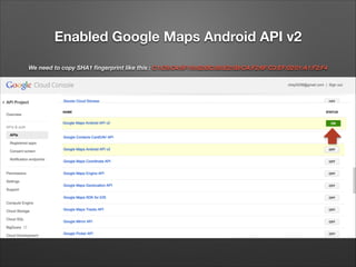 Enabled Google Maps Android API v2
We need to copy SHA1 ﬁngerprint like this : C1:C8:C4:5F:15:82:BC:85:E2:5B:CA:F2:6F:C3:EF:02:01:A1:F2:F4

 