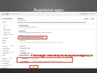 Registered apps
We need to copy SHA1 ﬁngerprint like this : C1:C8:C4:5F:15:82:BC:85:E2:5B:CA:F2:6F:C3:EF:02:01:A1:F2:F4

Package Name要與專案package相同

 