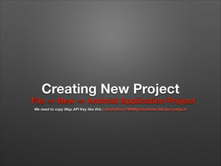 Creating New Project

File

New

Android Application Project

We need to copy Map API Key like this : AIzaSyDacsY4MMgCfjc5A4IwLS6LQpz1ykIgzJk

 