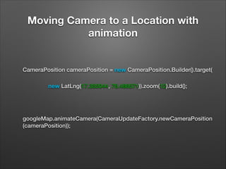 Moving Camera to a Location with
animation

CameraPosition cameraPosition = new CameraPosition.Builder().target(
                new LatLng(17.385044, 78.486671)).zoom(12).build();
 
googleMap.animateCamera(CameraUpdateFactory.newCameraPosition
(cameraPosition));

 